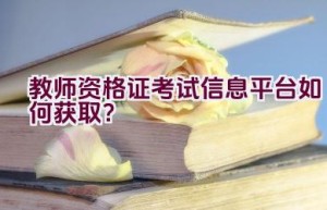 教师资格证考试信息平台如何获取？