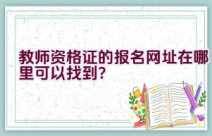 教师资格证的报名网址在哪里可以找到？