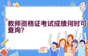 教师资格证考试成绩何时可查询？
