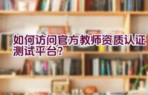 如何访问官方教师资质认证测试平台？