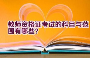 教师资格证考试的科目与范围有哪些？