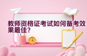 教师资格证考试如何备考效果最佳？