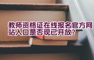 教师资格证在线报名官方网站入口是否现已开放？