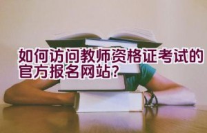如何访问教师资格证考试的官方报名网站？