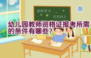 幼儿园教师资格证报考所需的条件有哪些？
