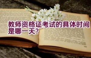 教师资格证考试的具体时间是哪一天？