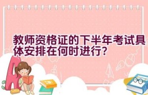 教师资格证的下半年考试具体安排在何时进行？