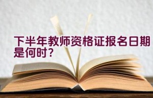 下半年教师资格证报名日期是何时？