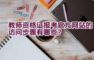 教师资格证报考官方网站的访问步骤有哪些？