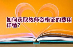 如何获取教师资格证的费用详情？