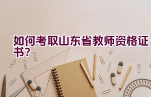 如何考取山东省教师资格证书？