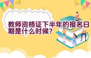 教师资格证下半年的报名日期是什么时候？