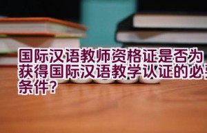 国际汉语教师资格证是否为获得国际汉语教学认证的必要条件？