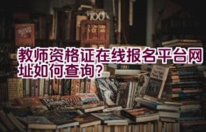 教师资格证在线报名平台网址如何查询？