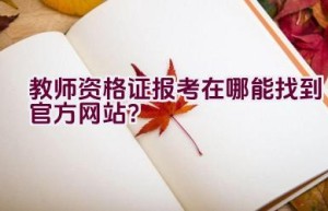 教师资格证报考在哪能找到官方网站？