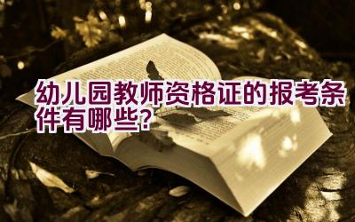 幼儿园教师资格证的报考条件有哪些?插图 幼儿园教师资格证的报考条件有哪些?插图