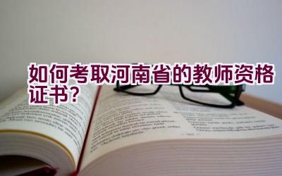 如何考取河南省的教师资格证书?插图 如何考取河南省的教师资格证书?插图