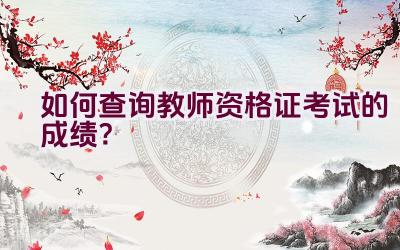 如何查询教师资格证考试的成绩?插图 如何查询教师资格证考试的成绩?插图