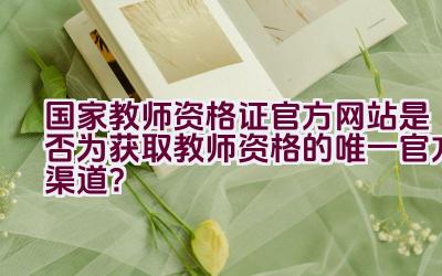国家教师资格证官方网站是否为获取教师资格的唯一官方渠道?插图 国家教师资格证官方网站是否为获取教师资格的唯一官方渠道?插图