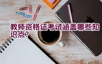 教师资格证考试涵盖哪些知识点?插图 教师资格证考试涵盖哪些知识点?插图