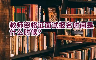 教师资格证面试报名时间是什么时候?插图 教师资格证面试报名时间是什么时候?插图